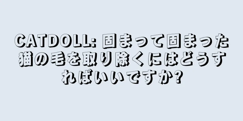 CATDOLL: 固まって固まった猫の毛を取り除くにはどうすればいいですか?