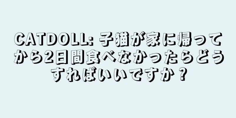 CATDOLL: 子猫が家に帰ってから2日間食べなかったらどうすればいいですか？