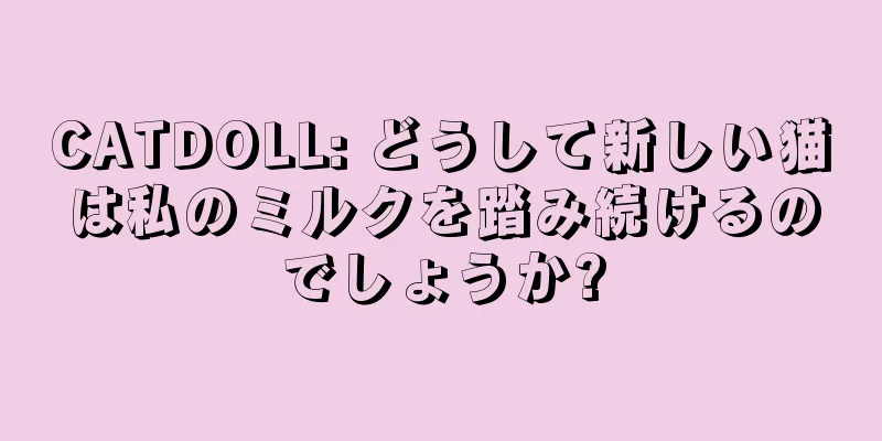 CATDOLL: どうして新しい猫は私のミルクを踏み続けるのでしょうか?