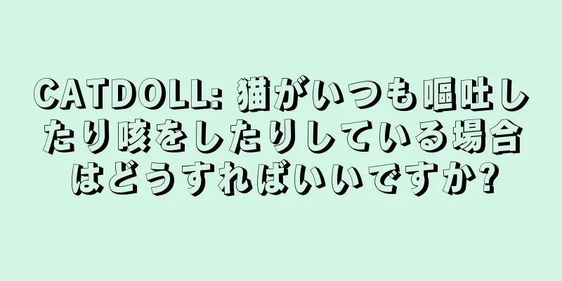 CATDOLL: 猫がいつも嘔吐したり咳をしたりしている場合はどうすればいいですか?