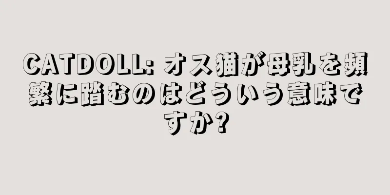 CATDOLL: オス猫が母乳を頻繁に踏むのはどういう意味ですか?