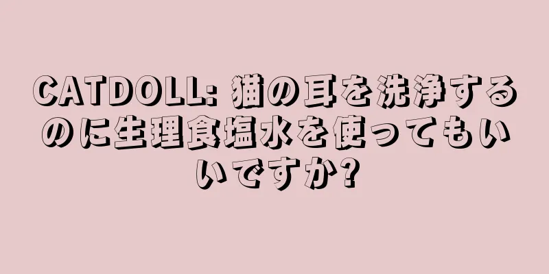 CATDOLL: 猫の耳を洗浄するのに生理食塩水を使ってもいいですか?
