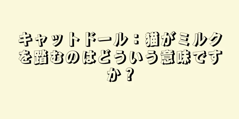キャットドール：猫がミルクを踏むのはどういう意味ですか？