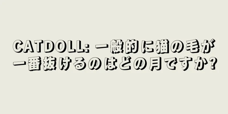 CATDOLL: 一般的に猫の毛が一番抜けるのはどの月ですか?