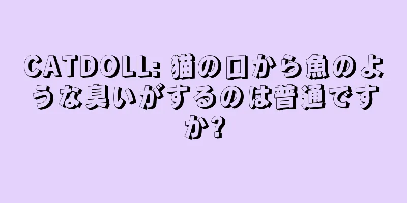 CATDOLL: 猫の口から魚のような臭いがするのは普通ですか?
