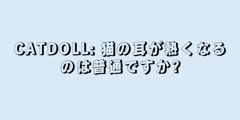 CATDOLL: 猫の耳が熱くなるのは普通ですか?