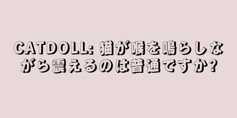CATDOLL: 猫が喉を鳴らしながら震えるのは普通ですか?