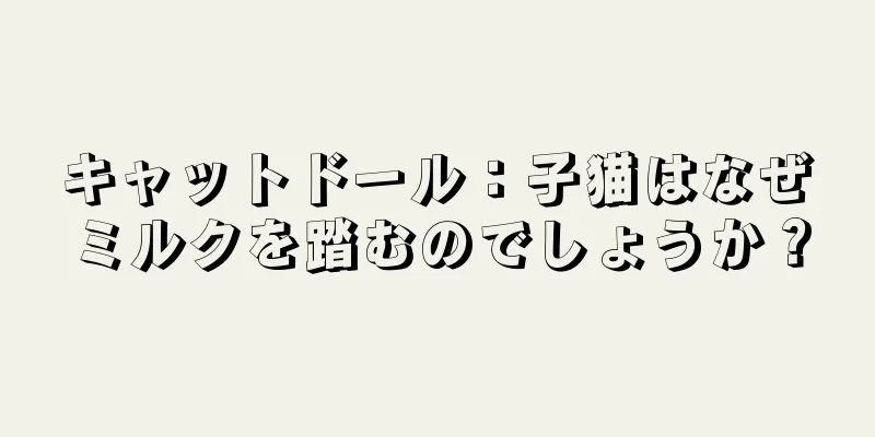 キャットドール：子猫はなぜミルクを踏むのでしょうか？