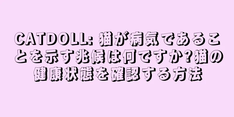 CATDOLL: 猫が病気であることを示す兆候は何ですか?猫の健康状態を確認する方法