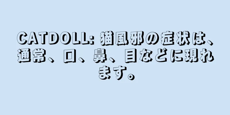 CATDOLL: 猫風邪の症状は、通常、口、鼻、目などに現れます。