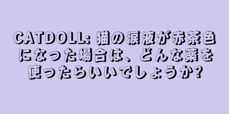 CATDOLL: 猫の涙液が赤茶色になった場合は、どんな薬を使ったらいいでしょうか?