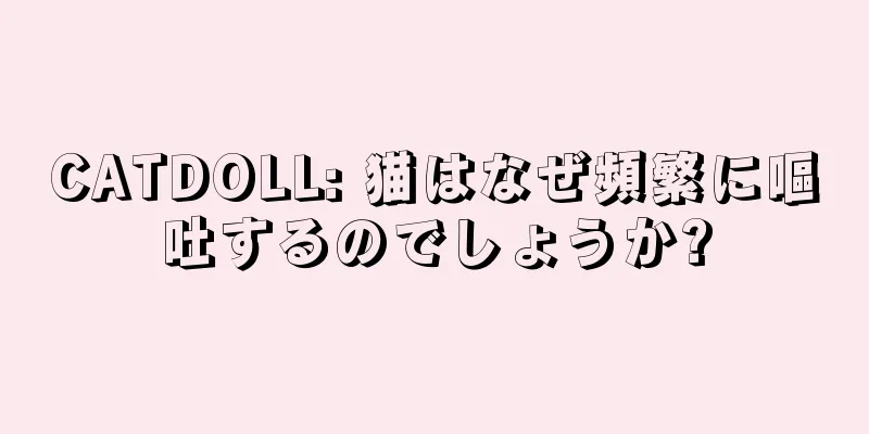 CATDOLL: 猫はなぜ頻繁に嘔吐するのでしょうか?
