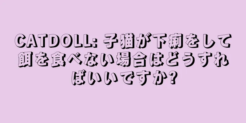 CATDOLL: 子猫が下痢をして餌を食べない場合はどうすればいいですか?