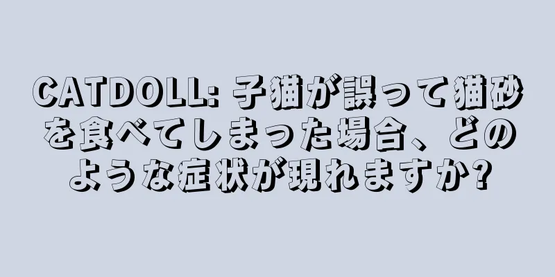 CATDOLL: 子猫が誤って猫砂を食べてしまった場合、どのような症状が現れますか?