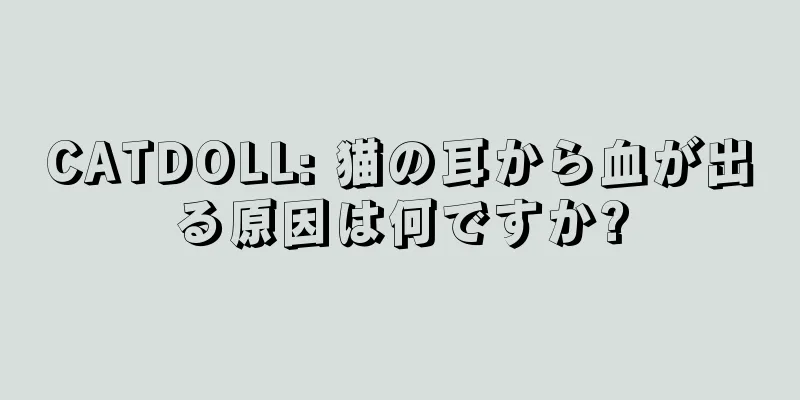 CATDOLL: 猫の耳から血が出る原因は何ですか?