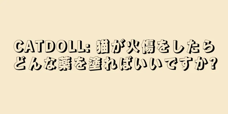 CATDOLL: 猫が火傷をしたらどんな薬を塗ればいいですか?