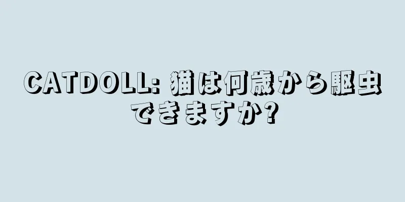 CATDOLL: 猫は何歳から駆虫できますか?
