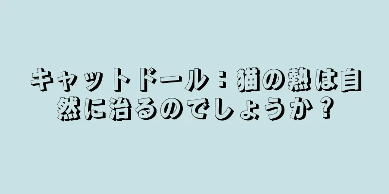 キャットドール：猫の熱は自然に治るのでしょうか？