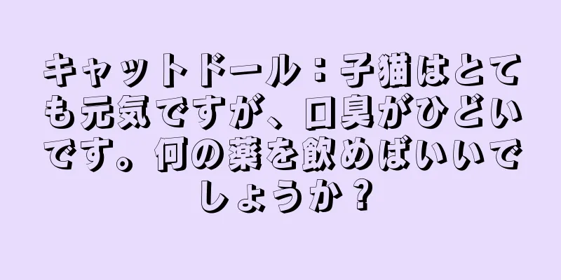 キャットドール：子猫はとても元気ですが、口臭がひどいです。何の薬を飲めばいいでしょうか？