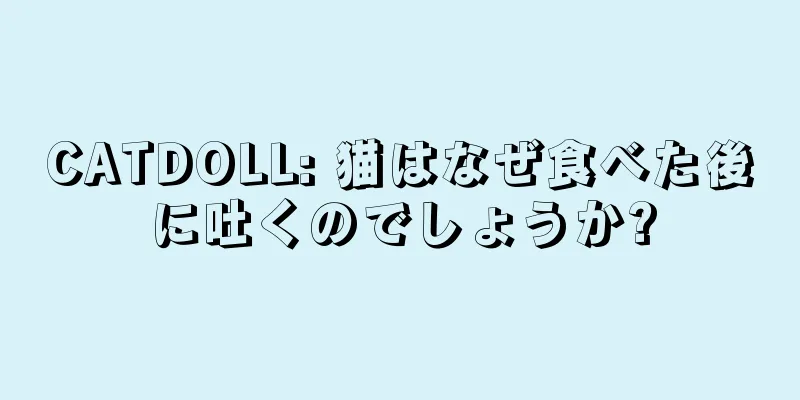 CATDOLL: 猫はなぜ食べた後に吐くのでしょうか?