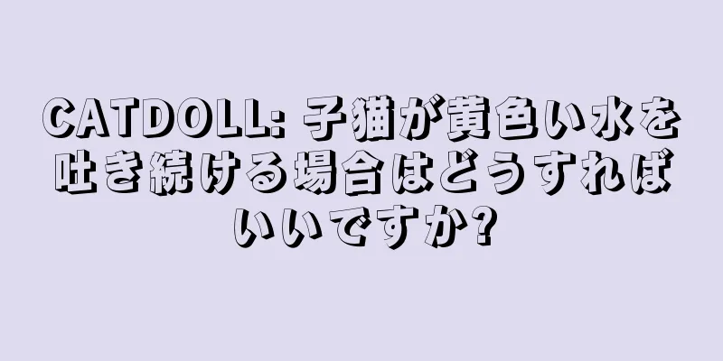 CATDOLL: 子猫が黄色い水を吐き続ける場合はどうすればいいですか?
