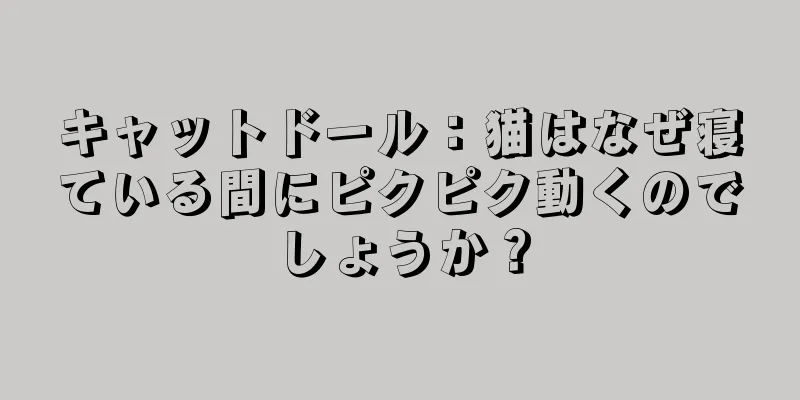 キャットドール：猫はなぜ寝ている間にピクピク動くのでしょうか？