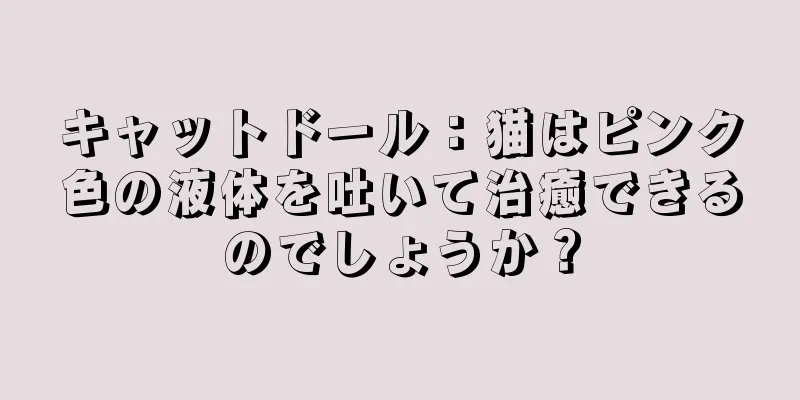キャットドール：猫はピンク色の液体を吐いて治癒できるのでしょうか？