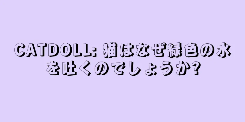 CATDOLL: 猫はなぜ緑色の水を吐くのでしょうか?