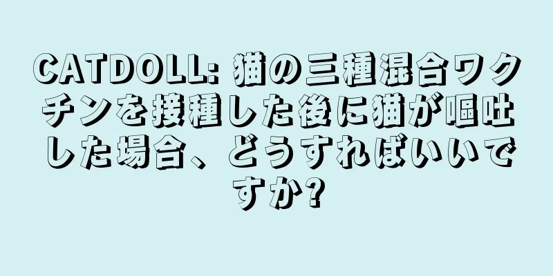 CATDOLL: 猫の三種混合ワクチンを接種した後に猫が嘔吐した場合、どうすればいいですか?