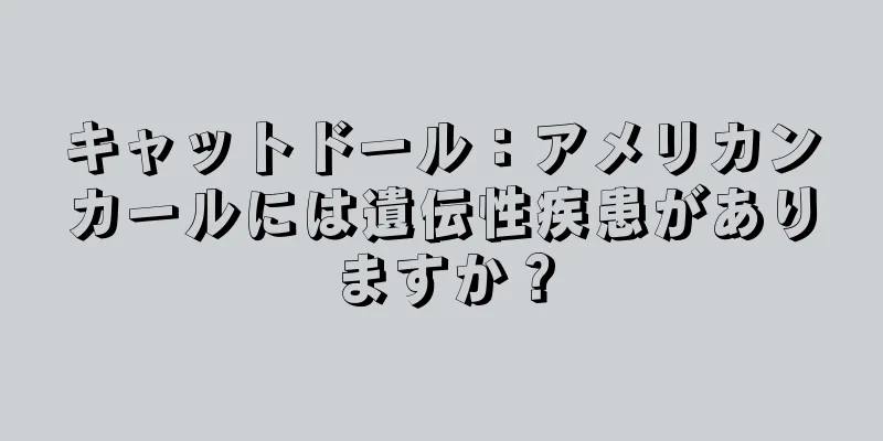 キャットドール：アメリカンカールには遺伝性疾患がありますか？