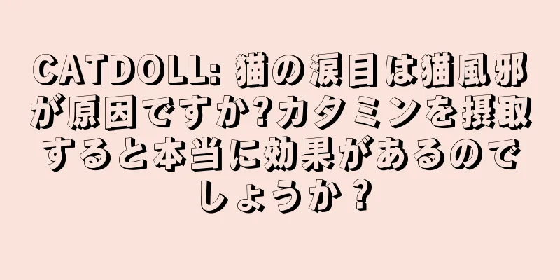 CATDOLL: 猫の涙目は猫風邪が原因ですか?カタミンを摂取すると本当に効果があるのでしょうか？