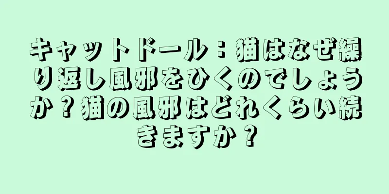 キャットドール：猫はなぜ繰り返し風邪をひくのでしょうか？猫の風邪はどれくらい続きますか？