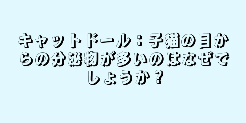 キャットドール：子猫の目からの分泌物が多いのはなぜでしょうか？