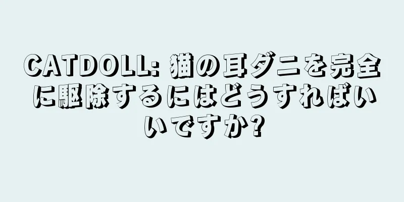 CATDOLL: 猫の耳ダニを完全に駆除するにはどうすればいいですか?