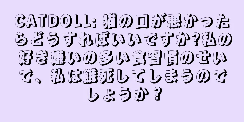 CATDOLL: 猫の口が悪かったらどうすればいいですか?私の好き嫌いの多い食習慣のせいで、私は餓死してしまうのでしょうか？