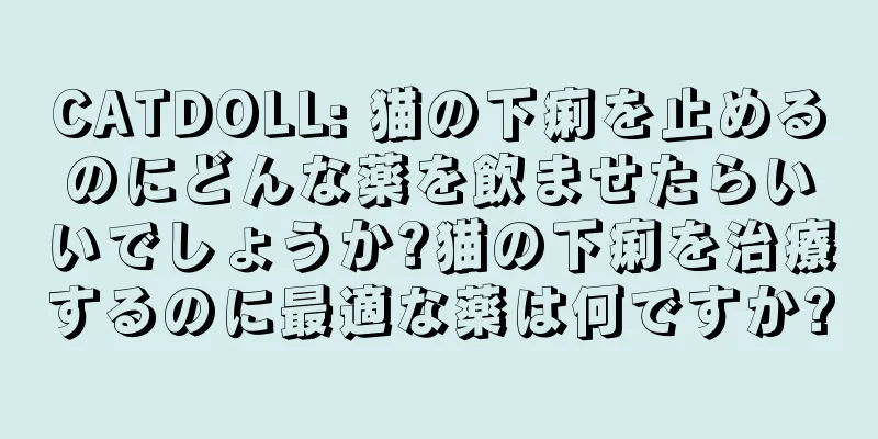 CATDOLL: 猫の下痢を止めるのにどんな薬を飲ませたらいいでしょうか?猫の下痢を治療するのに最適な薬は何ですか?