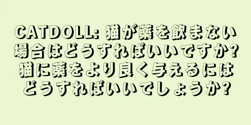 CATDOLL: 猫が薬を飲まない場合はどうすればいいですか?猫に薬をより良く与えるにはどうすればいいでしょうか?