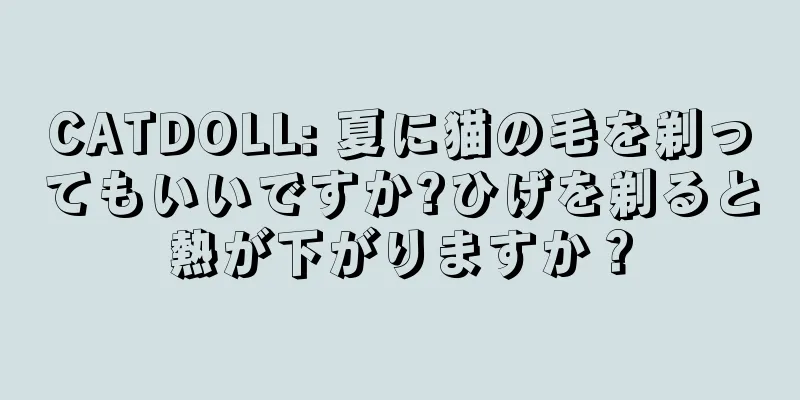 CATDOLL: 夏に猫の毛を剃ってもいいですか?ひげを剃ると熱が下がりますか？