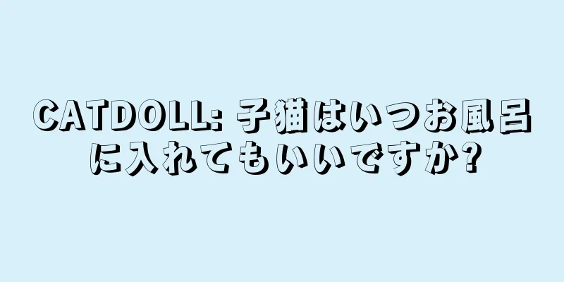 CATDOLL: 子猫はいつお風呂に入れてもいいですか?