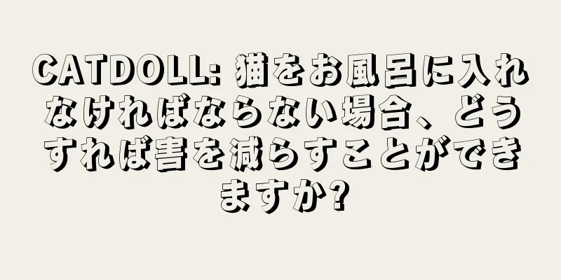 CATDOLL: 猫をお風呂に入れなければならない場合、どうすれば害を減らすことができますか?