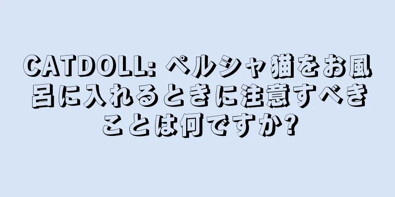 CATDOLL: ペルシャ猫をお風呂に入れるときに注意すべきことは何ですか?