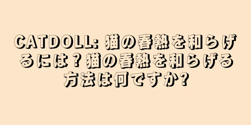 CATDOLL: 猫の春熱を和らげるには？猫の春熱を和らげる方法は何ですか?
