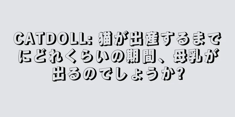 CATDOLL: 猫が出産するまでにどれくらいの期間、母乳が出るのでしょうか?