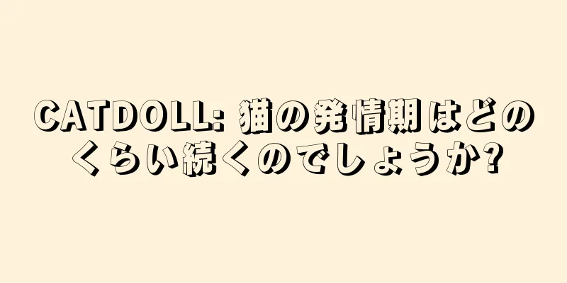 CATDOLL: 猫の発情期はどのくらい続くのでしょうか?