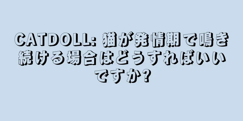 CATDOLL: 猫が発情期で鳴き続ける場合はどうすればいいですか?
