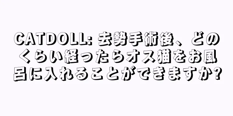 CATDOLL: 去勢手術後、どのくらい経ったらオス猫をお風呂に入れることができますか?