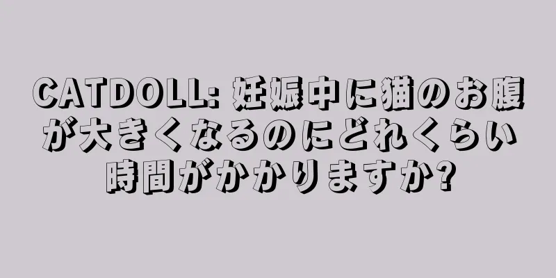 CATDOLL: 妊娠中に猫のお腹が大きくなるのにどれくらい時間がかかりますか?