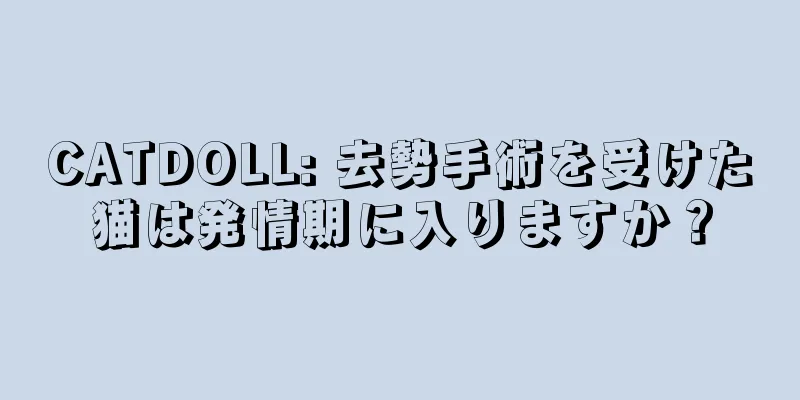 CATDOLL: 去勢手術を受けた猫は発情期に入りますか？