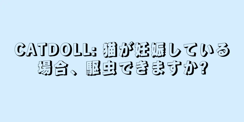 CATDOLL: 猫が妊娠している場合、駆虫できますか?