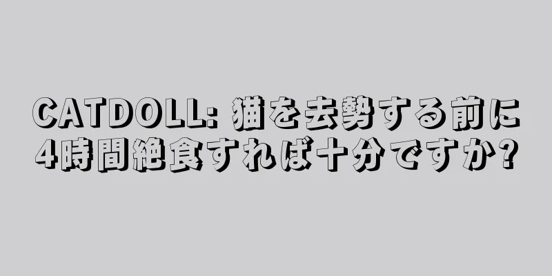 CATDOLL: 猫を去勢する前に4時間絶食すれば十分ですか?